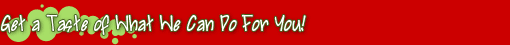 Get a Taste of What We Can Do For You!